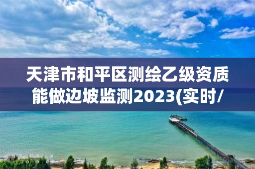 天津市和平區測繪乙級資質能做邊坡監測2023(實時/更新中)