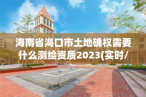 海南省海口市土地確權需要什么測繪資質2023(實時/更新中)