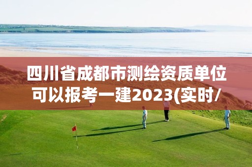 四川省成都市測繪資質單位可以報考一建2023(實時/更新中)