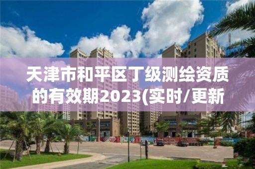 天津市和平區丁級測繪資質的有效期2023(實時/更新中)