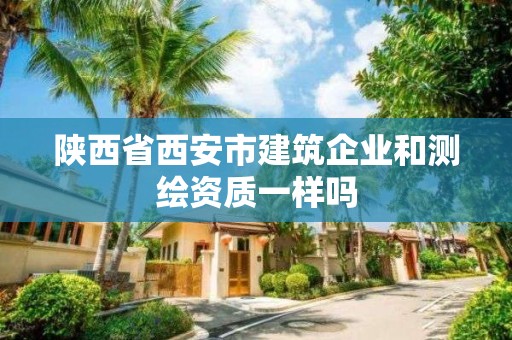 陜西省西安市建筑企業和測繪資質一樣嗎