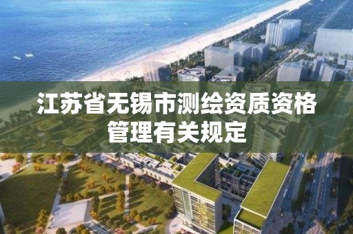 江蘇省無錫市測繪資質(zhì)資格管理有關(guān)規(guī)定