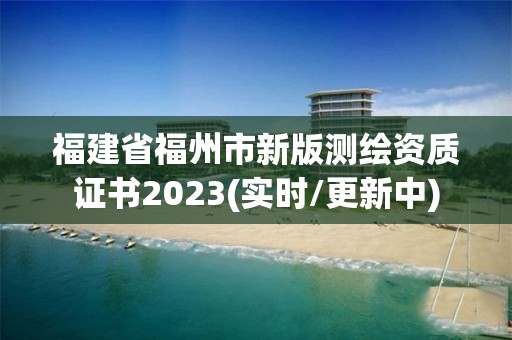 福建省福州市新版測繪資質證書2023(實時/更新中)