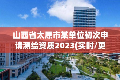 山西省太原市某單位初次申請測繪資質(zhì)2023(實時/更新中)