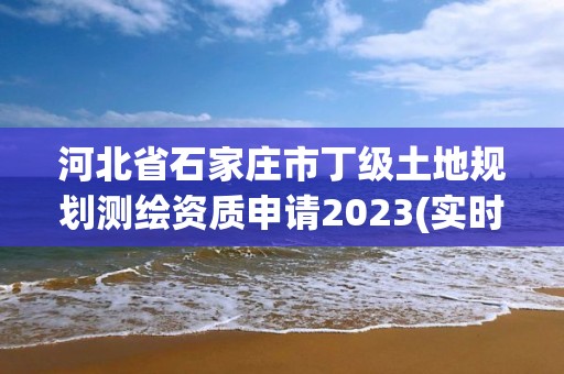 河北省石家莊市丁級土地規劃測繪資質申請2023(實時/更新中)