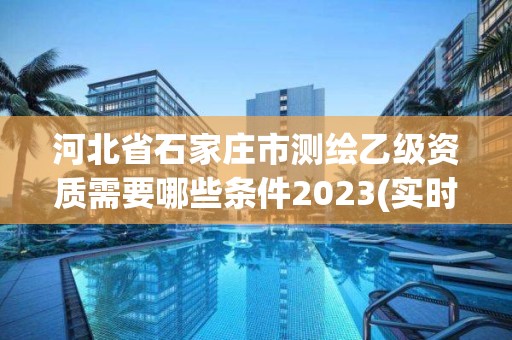 河北省石家莊市測繪乙級資質需要哪些條件2023(實時/更新中)