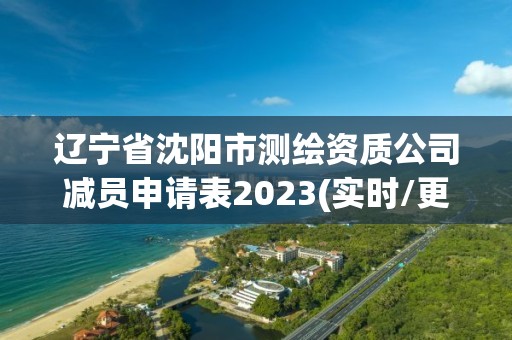 遼寧省沈陽市測繪資質公司減員申請表2023(實時/更新中)