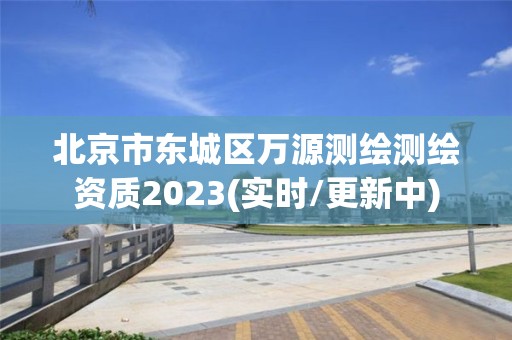 北京市東城區萬源測繪測繪資質2023(實時/更新中)