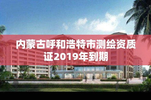 內蒙古呼和浩特市測繪資質證2019年到期