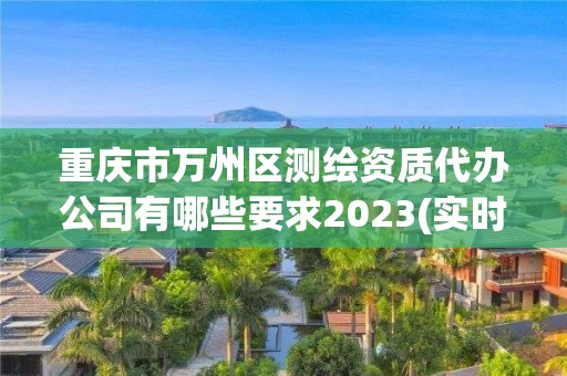 重慶市萬州區測繪資質代辦公司有哪些要求2023(實時/更新中)