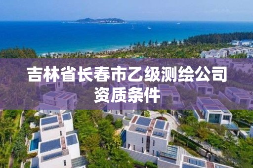 吉林省長春市乙級測繪公司資質(zhì)條件