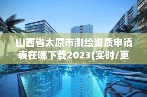 山西省太原市測繪資質申請表在哪下載2023(實時/更新中)