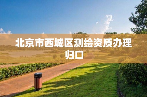 北京市西城區(qū)測(cè)繪資質(zhì)辦理歸口