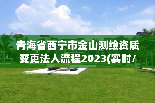 青海省西寧市金山測繪資質變更法人流程2023(實時/更新中)