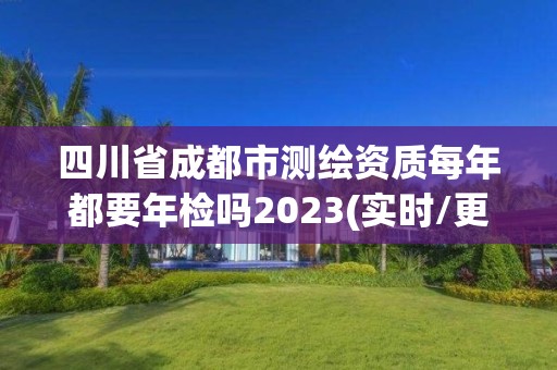 四川省成都市測繪資質每年都要年檢嗎2023(實時/更新中)