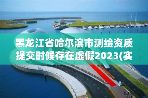 黑龍江省哈爾濱市測繪資質(zhì)提交時候存在虛假2023(實時/更新中)