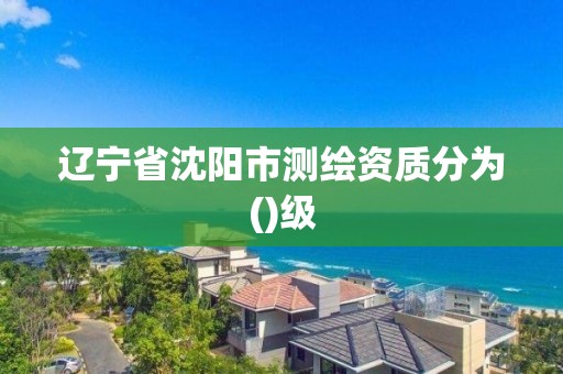 遼寧省沈陽市測繪資質(zhì)分為()級