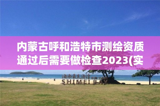 內蒙古呼和浩特市測繪資質通過后需要做檢查2023(實時/更新中)