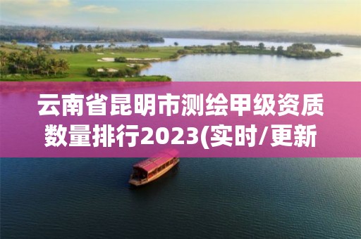 云南省昆明市測繪甲級資質數量排行2023(實時/更新中)