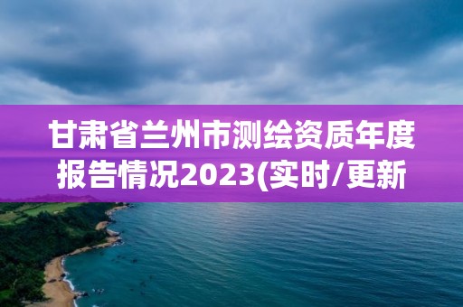 甘肅省蘭州市測繪資質(zhì)年度報告情況2023(實時/更新中)