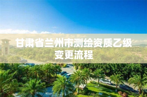 甘肅省蘭州市測繪資質乙級變更流程