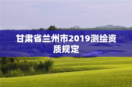 甘肅省蘭州市2019測繪資質規定