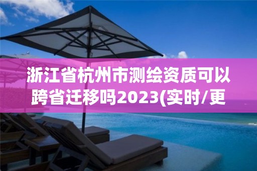 浙江省杭州市測繪資質可以跨省遷移嗎2023(實時/更新中)