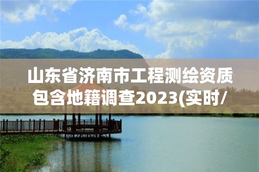 山東省濟南市工程測繪資質包含地籍調查2023(實時/更新中)