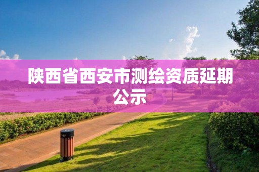 陜西省西安市測(cè)繪資質(zhì)延期公示