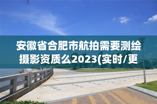 安徽省合肥市航拍需要測繪攝影資質么2023(實時/更新中)