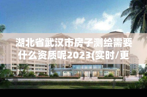 湖北省武漢市房子測繪需要什么資質呢2023(實時/更新中)