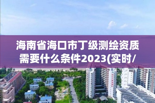 海南省海口市丁級(jí)測(cè)繪資質(zhì)需要什么條件2023(實(shí)時(shí)/更新中)