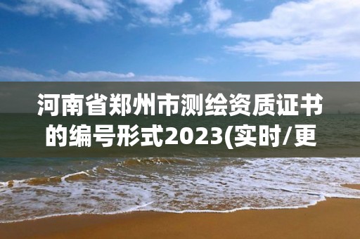 河南省鄭州市測繪資質(zhì)證書的編號形式2023(實時/更新中)