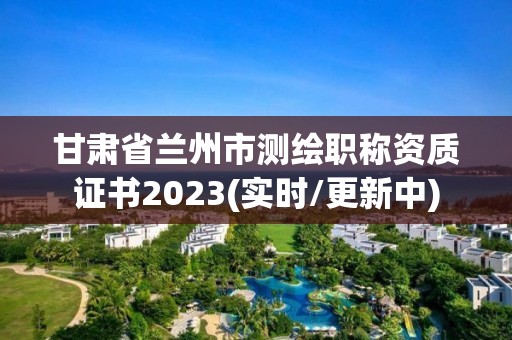 甘肅省蘭州市測繪職稱資質證書2023(實時/更新中)