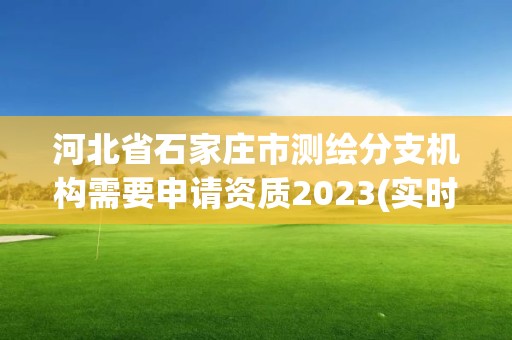 河北省石家莊市測繪分支機構需要申請資質2023(實時/更新中)