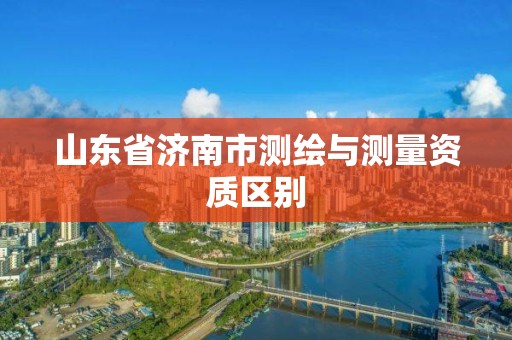 山東省濟南市測繪與測量資質區別