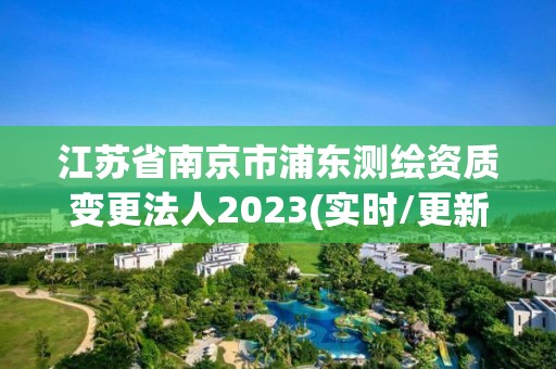 江蘇省南京市浦東測繪資質變更法人2023(實時/更新中)