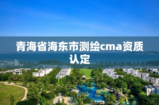 青海省海東市測繪cma資質認定