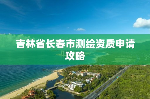 吉林省長春市測繪資質申請攻略