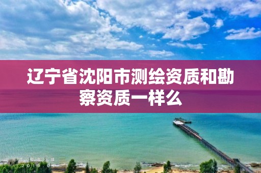 遼寧省沈陽市測繪資質和勘察資質一樣么