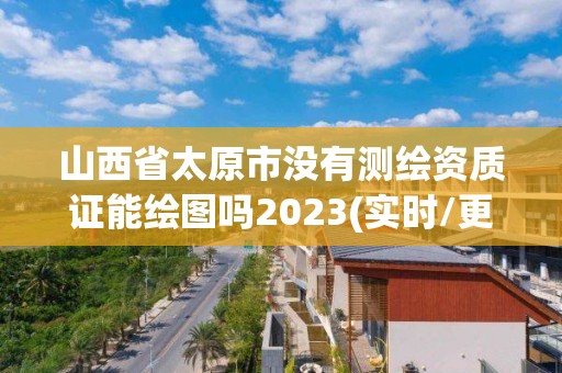 山西省太原市沒有測繪資質證能繪圖嗎2023(實時/更新中)