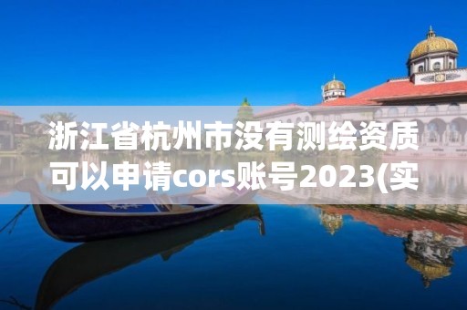 浙江省杭州市沒有測繪資質可以申請cors賬號2023(實時/更新中)