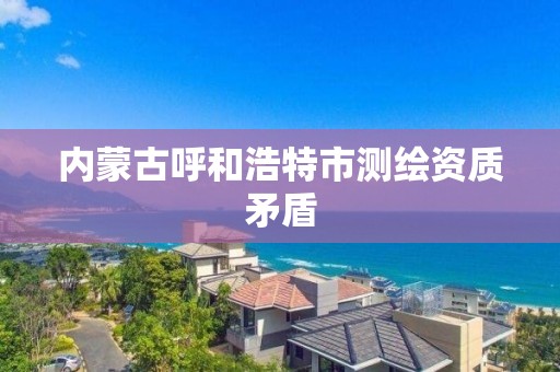 內蒙古呼和浩特市測繪資質矛盾