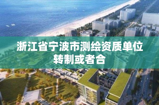 浙江省寧波市測繪資質單位轉制或者合