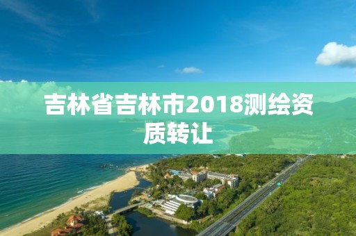 吉林省吉林市2018測(cè)繪資質(zhì)轉(zhuǎn)讓