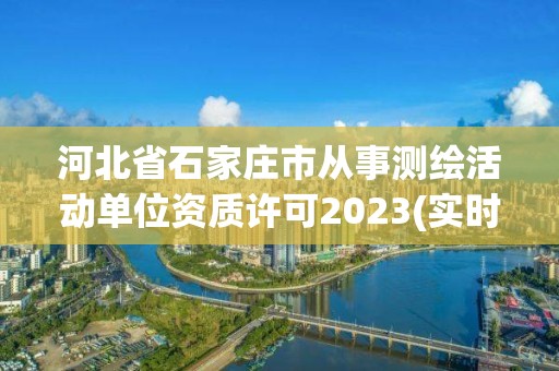 河北省石家莊市從事測(cè)繪活動(dòng)單位資質(zhì)許可2023(實(shí)時(shí)/更新中)