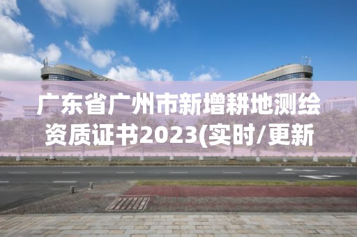 廣東省廣州市新增耕地測繪資質(zhì)證書2023(實(shí)時(shí)/更新中)