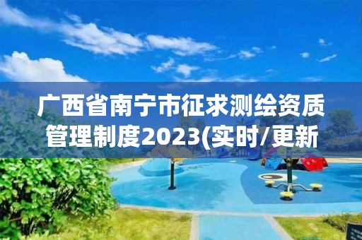 廣西省南寧市征求測(cè)繪資質(zhì)管理制度2023(實(shí)時(shí)/更新中)