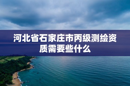 河北省石家莊市丙級測繪資質需要些什么