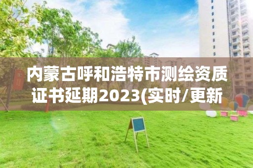 內蒙古呼和浩特市測繪資質證書延期2023(實時/更新中)